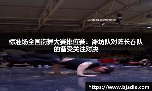 标准场全国街舞大赛排位赛：潍坊队对阵长春队的备受关注对决