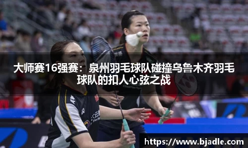 大师赛16强赛：泉州羽毛球队碰撞乌鲁木齐羽毛球队的扣人心弦之战
