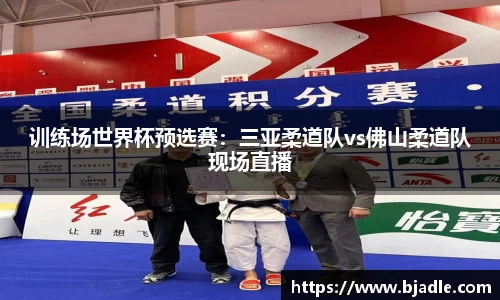 训练场世界杯预选赛：三亚柔道队vs佛山柔道队现场直播