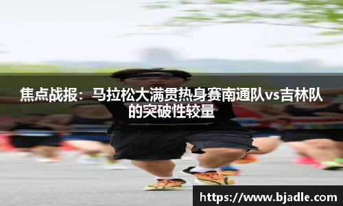 焦点战报：马拉松大满贯热身赛南通队vs吉林队的突破性较量