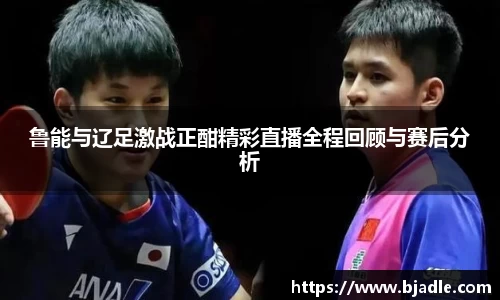 鲁能与辽足激战正酣精彩直播全程回顾与赛后分析